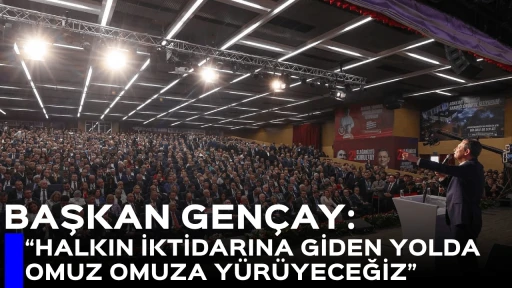 BAŞKAN GEN&Ccedil;AY, &ldquo;HALKIN İKTİDARINA GİDEN YOLDA OMUZ OMUZA Y&Uuml;R&Uuml;YECEĞİZ&rdquo;