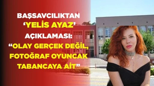 BAŞSAVCILIKTAN &lsquo;YELİS AYAZ&rsquo; A&Ccedil;IKLAMASI: &ldquo;OLAY GER&Ccedil;EK DEĞİL, FOTOĞRAF OYUNCAK TABANCAYA AİT&rdquo;