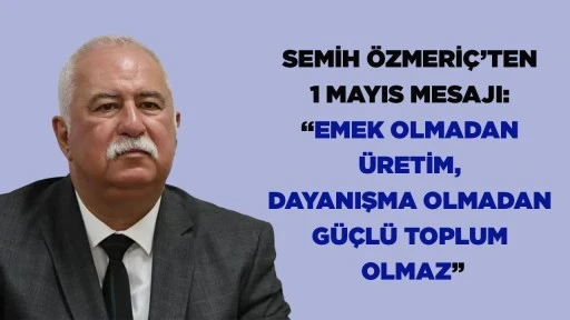 SEMİH &Ouml;ZMERİ&Ccedil;&rsquo;TEN 1 MAYIS MESAJI: &ldquo;EMEK OLMADAN &Uuml;RETİM, DAYANIŞMA OLMADAN G&Uuml;&Ccedil;L&Uuml; TOPLUM OLMAZ&rdquo;