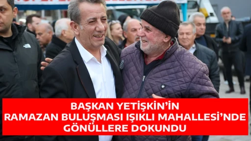 BAŞKAN YETİŞKİN&rsquo;İN RAMAZAN BULUŞMASI IŞIKLI MAHALLESİ&rsquo;NDE G&Ouml;N&Uuml;LLERE DOKUNDU