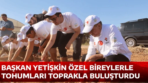 BAŞKAN YETİŞKİN &Ouml;ZEL BİREYLERLE TOHUMLARI TOPRAKLA BULUŞTURDU