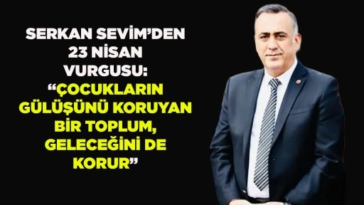 SERKAN SEVİM&rsquo;DEN 23 NİSAN VURGUSU: &ldquo;&Ccedil;OCUKLARIN G&Uuml;L&Uuml;Ş&Uuml;N&Uuml; KORUYAN BİR TOPLUM, GELECEĞİNİ DE KORUR&rdquo;