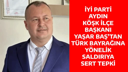 İYİ PARTİ AYDIN K&Ouml;ŞK İL&Ccedil;E BAŞKANI YAŞAR BAŞ&rsquo;TAN T&Uuml;RK BAYRAĞINA Y&Ouml;NELİK SALDIRIYA SERT TEPKİ