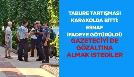 TABURE TARTIŞMASI KARAKOLDA BİTTİ: ESNAF İFADEYE G&Ouml;T&Uuml;R&Uuml;LD&Uuml; GAZETECİYİ DE G&Ouml;ZALTINA ALMAK İSTEDİLER 