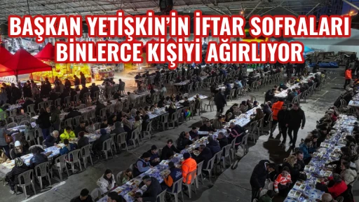 BAŞKAN YETİŞKİN&rsquo;İN İFTAR SOFRALARI BİNLERCE KİŞİYİ AĞIRLIYOR