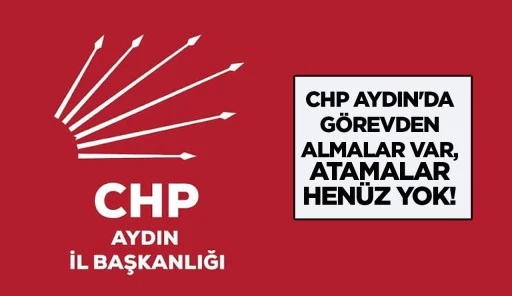 CHP AYDIN'DA G&Ouml;REVDEN ALMALAR VAR, ATAMALAR HEN&Uuml;Z YOK!