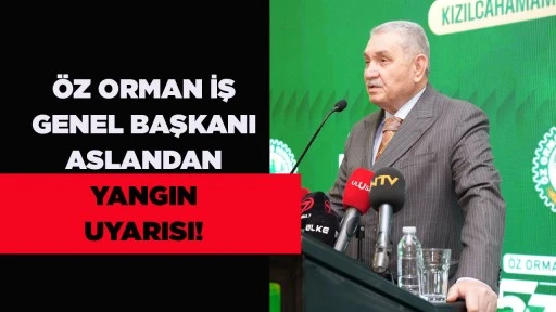 ÖZ ORMAN İŞ GENEL BAŞKANI ASLANDAN YANGIN UYARISI!