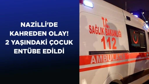 NAZİLLİ'DE KAHREDEN OLAY! 2 YAŞINDAKİ &Ccedil;OCUK ENT&Uuml;BE EDİLDİ