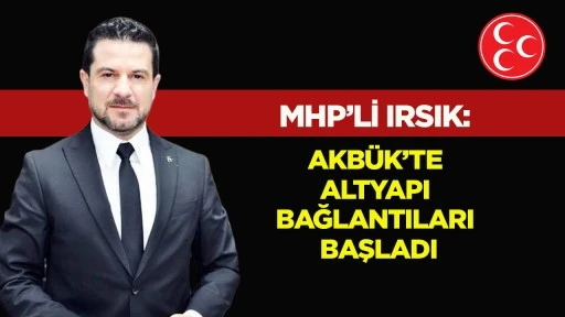 MHP&rsquo;li Irsık: Akb&uuml;k&rsquo;te Altyapı Bağlantıları Başladı
