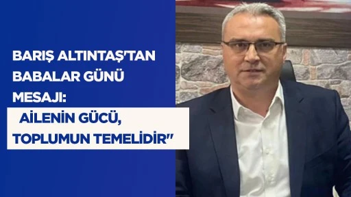 BARIŞ ALTINTAŞ'TAN BABALAR G&Uuml;N&Uuml; MESAJI: "AİLENİN G&Uuml;C&Uuml;, TOPLUMUN TEMELİDİR"