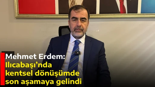 Mehmet Erdem: Ilıcabaşı&rsquo;nda kentsel d&ouml;n&uuml;ş&uuml;mde son aşamaya gelindi