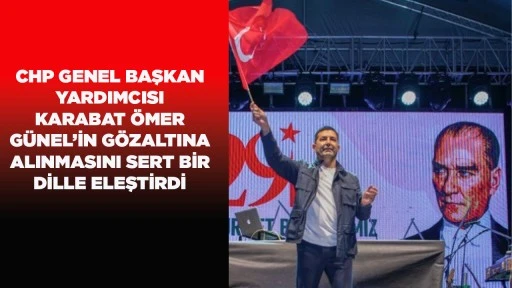CHP GENEL BAŞKAN YARDIMCISI KARABAT &Ouml;MER G&Uuml;NEL&rsquo;İN G&Ouml;ZALTINA ALINMASINI SERT BİR DİLLE ELEŞTİRDİ