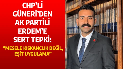 CHP&rsquo;Lİ G&Uuml;NERİ&rsquo;DEN AK PARTİLİ ERDEM&rsquo;E SERT TEPKİ: &ldquo;MESELE KISKAN&Ccedil;LIK DEĞİL, EŞİT UYGULAMA&rdquo;