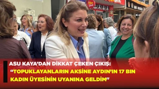 ASU KAYA’DAN DİKKAT ÇEKEN ÇIKIŞ: “TOPUKLAYANLARIN AKSİNE AYDIN’IN 17 BIN KADIN ÜYESİNİN YANINA GELDİM"