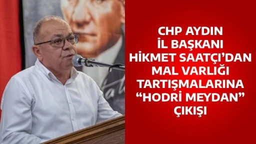 CHP AYDIN İL BAŞKANI HİKMET SAAT&Ccedil;I&rsquo;DAN MAL VARLIĞI TARTIŞMALARINA &ldquo;HODRİ MEYDAN&rdquo; &Ccedil;IKIŞI