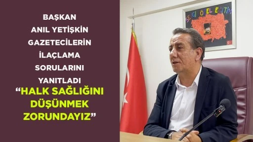 BAŞKAN ANIL YETİŞKİN GAZETECİLERİN İLA&Ccedil;LAMA SORULARINI YANITLADI &ldquo;HALK SAĞLIĞINI D&Uuml;Ş&Uuml;NMEK ZORUNDAYIZ&rdquo;