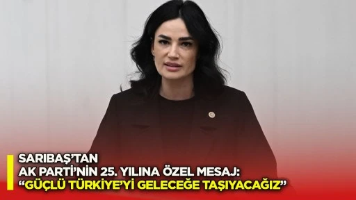 Sarıbaş&rsquo;tan AK Parti&rsquo;nin 25. yılına &ouml;zel mesaj: &ldquo;G&uuml;&ccedil;l&uuml; T&uuml;rkiye&rsquo;yi geleceğe taşıyacağız&rdquo;