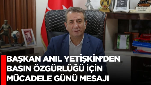 BAŞKAN ANIL YETİŞKİN&rsquo;DEN BASIN &Ouml;ZG&Uuml;RL&Uuml;Ğ&Uuml; İ&Ccedil;İN M&Uuml;CADELE G&Uuml;N&Uuml; MESAJI
