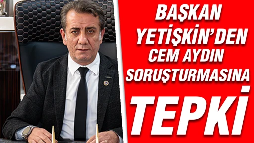 BAŞKAN YETİŞKİN&rsquo;DEN CEM AYDIN SORUŞTURMASINA TEPKİ