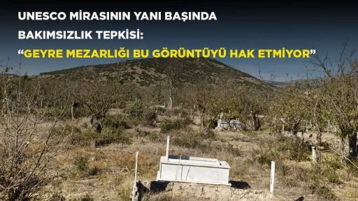 UNESCO MİRASININ YANI BAŞINDA BAKIMSIZLIK TEPKİSİ: &ldquo;GEYRE MEZARLIĞI BU G&Ouml;R&Uuml;NT&Uuml;Y&Uuml; HAK ETMİYOR&rdquo;