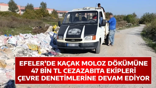 EFELER&rsquo;DE KA&Ccedil;AK MOLOZ D&Ouml;K&Uuml;M&Uuml;NE 47 BİN TL CEZAZABITA EKİPLERİ &Ccedil;EVRE DENETİMLERİNE DEVAM EDİYOR