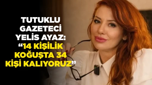 TUTUKLU GAZETECİ YELİS AYAZ, &ldquo;14 KİŞİLİK KOĞUŞTA 34 KİŞİ KALIYORUZ&rdquo;