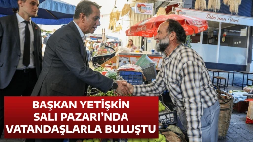 BAŞKAN YETİŞKİN SALI PAZARI&rsquo;NDA VATANDAŞLARLA BULUŞTU
