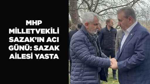 MHP MİLLETVEKİLİ SAZAK&rsquo;IN ACI G&Uuml;N&Uuml;: SAZAK AİLESİ YASTA
