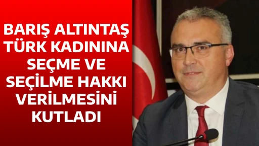 BARIŞ ALTINTAŞ, T&Uuml;RK KADININA SE&Ccedil;ME VE SE&Ccedil;İLME HAKKI VERİLMESİNİ KUTLADI