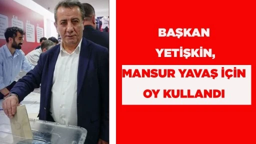 BAŞKAN YETİŞKİN, MANSUR YAVAŞ İ&Ccedil;İN OY KULLANDI