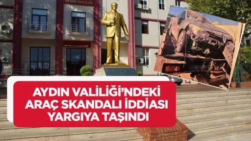 AYDIN VALİLİĞİ’NDEKİ ARAÇ SKANDALI İDDİASI YARGIYA TAŞINDI