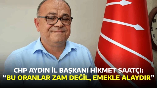 CHP AYDIN İL BAŞKANI HİKMET SAAT&Ccedil;I: &ldquo;BU ORANLAR ZAM DEĞİL, EMEKLE ALAYDIR&rdquo;