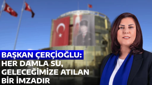 BAŞKAN ÇERÇİOĞLU: HER DAMLA SU, GELECEĞİMİZE ATILAN BİR İMZADIR
