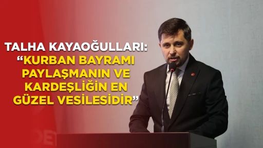 TALHA KAYAOĞULLARI: &ldquo;KURBAN BAYRAMI PAYLAŞMANIN VE KARDEŞLİĞİN EN G&Uuml;ZEL VESİLESİDİR&rdquo;