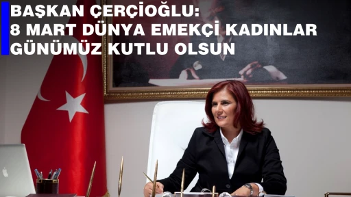 BAŞKAN &Ccedil;ER&Ccedil;İOĞLU: 8 MART D&Uuml;NYA EMEK&Ccedil;İ KADINLAR G&Uuml;N&Uuml;M&Uuml;Z KUTLU OLSUN