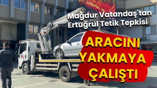 Mağdur Vatandaş'tan, Ertuğrul Tetik Tepkisi ARACINI YAKMAYA &Ccedil;ALIŞTI