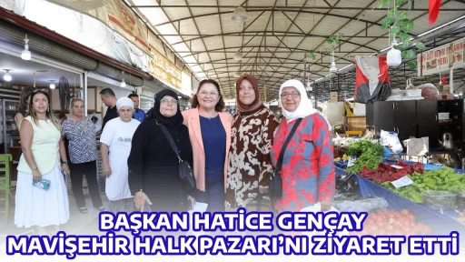 BAŞKAN HATİCE GEN&Ccedil;AY, MAVİŞEHİR HALK PAZARI&rsquo;NI ZİYARET ETTİ