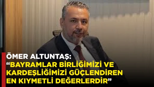 &Ouml;MER ALTUNTAŞ: &ldquo;BAYRAMLAR BİRLİĞİMİZİ VE KARDEŞLİĞİMİZİ G&Uuml;&Ccedil;LENDİREN EN KIYMETLİ DEĞERLERDİR&rdquo;