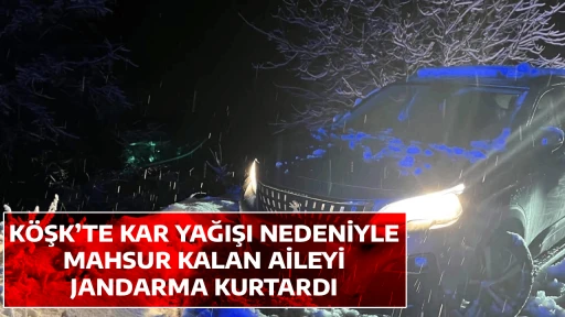 K&Ouml;ŞK&rsquo;TE KAR YAĞIŞI NEDENİYLE MAHSUR KALAN AİLEYİ JANDARMA KURTARDI