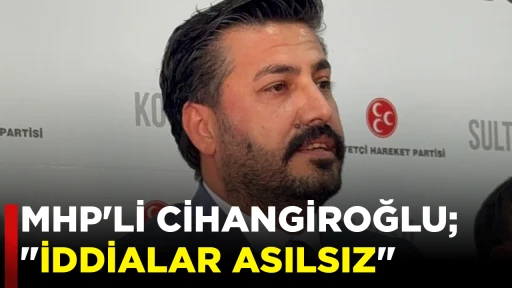 MHP'Lİ CİHANGİROĞLU; "İDDİALAR ASILSIZ"