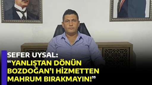 SEFER UYSAL, &ldquo;YANLIŞTAN D&Ouml;N&Uuml;N, BOZDOĞAN&rsquo;I HİZMETTEN MAHRUM BIRAKMAYIN!&rdquo;