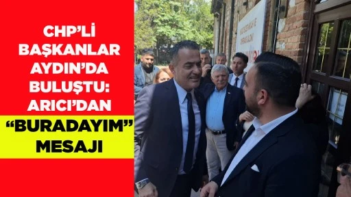 CHP&rsquo;Lİ BAŞKANLAR AYDIN&rsquo;DA BULUŞTU: ARICI&rsquo;DAN &ldquo;BURADAYIM&rdquo; MESAJI