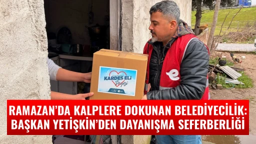 RAMAZAN&rsquo;DA KALPLERE DOKUNAN BELEDİYECİLİK: BAŞKAN YETİŞKİN&rsquo;DEN DAYANIŞMA SEFERBERLİĞİ