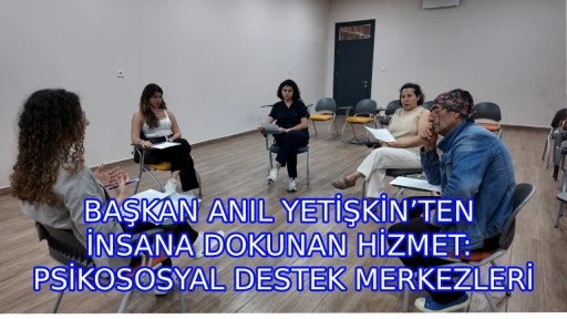 BAŞKAN ANIL YETİŞKİN&rsquo;TEN İNSANA DOKUNAN HİZMET: PSİKOSOSYAL DESTEK MERKEZLERİ