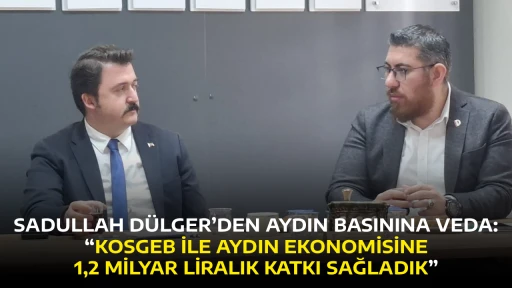 SADULLAH D&Uuml;LGER&rsquo;DEN AYDIN BASININA VEDA: &ldquo;KOSGEB İLE AYDIN EKONOMİSİNE 1,2 MİLYAR LİRALIK KATKI SAĞLADIK&rdquo;
