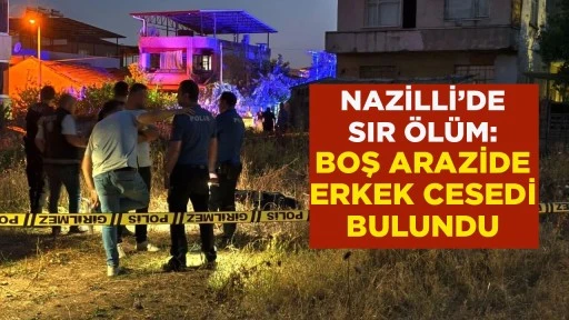 NAZİLLİ&rsquo;DE SIR &Ouml;L&Uuml;M: BOŞ ARAZİDE ERKEK CESEDİ BULUNDU