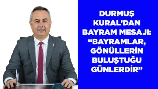 DURMUŞ KURAL&rsquo;DAN BAYRAM MESAJI: &ldquo;BAYRAMLAR, G&Ouml;N&Uuml;LLERİN BULUŞTUĞU G&Uuml;NLERDİR&rdquo;