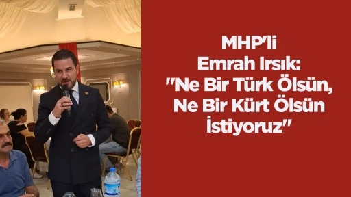 MHP'li Emrah Irsık: "Ne Bir T&uuml;rk &Ouml;ls&uuml;n, Ne Bir K&uuml;rt &Ouml;ls&uuml;n İstiyoruz"