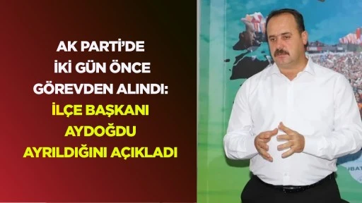 AK PARTİ&rsquo;DE İKİ G&Uuml;N &Ouml;NCE G&Ouml;REVDEN ALINDI: İL&Ccedil;E BAŞKANI AYDOĞDU AYRILDIĞINI A&Ccedil;IKLADI