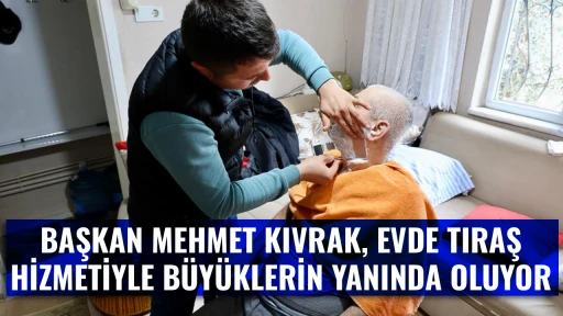 BAŞKAN MEHMET KIVRAK, EVDE TIRAŞ HİZMETİYLE B&Uuml;Y&Uuml;KLERİN YANINDA OLUYOR